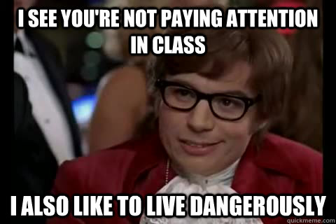 I see you're not paying attention in class I also like to live dangerously - I see you're not paying attention in class I also like to live dangerously  Misc