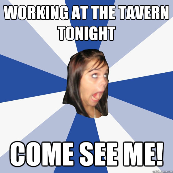Working at the tavern tonight Come see me! - Working at the tavern tonight Come see me!  Annoying Facebook Girl