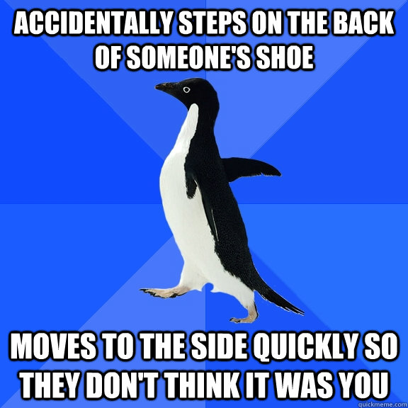 Accidentally steps on the back of someone's shoe moves to the side quickly so they don't think it was you  Socially Awkward Penguin