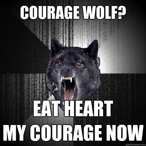 Courage wolf? Eat Heart
My courage now  Insanity Wolf