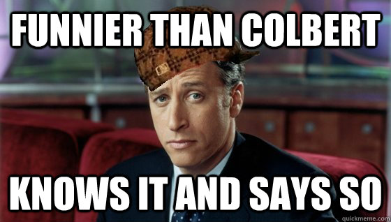 Funnier than Colbert knows it and says so  Scumbag Jon Stewart