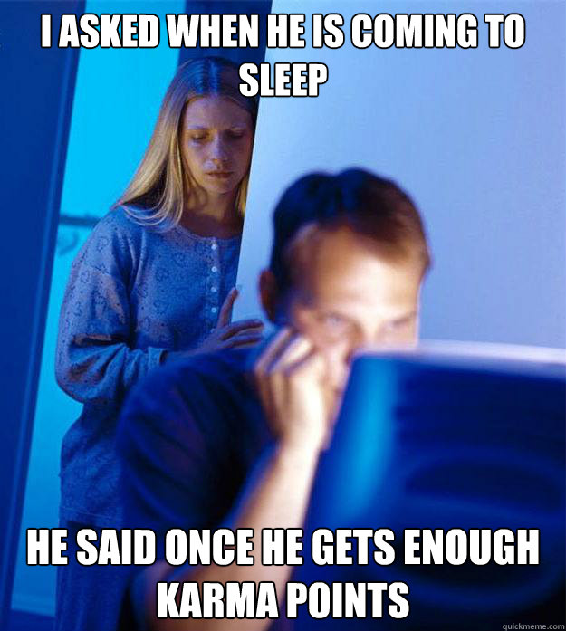 I asked when he is coming to sleep he said once he gets enough karma points  Redditors Wife