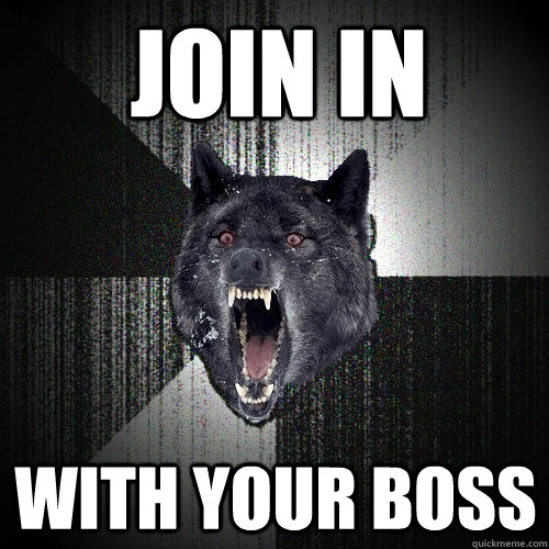 join in with your boss  Insanity Wolf