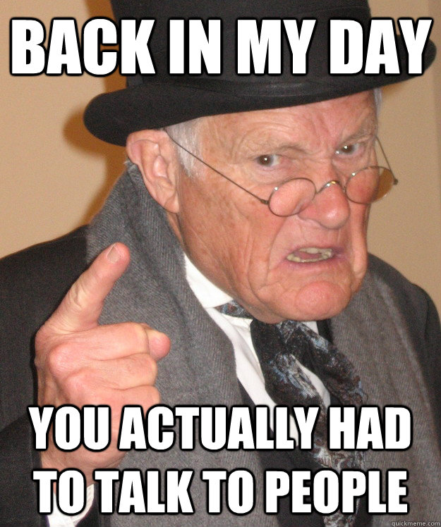 back in my day you actually had to talk to people  back in my day