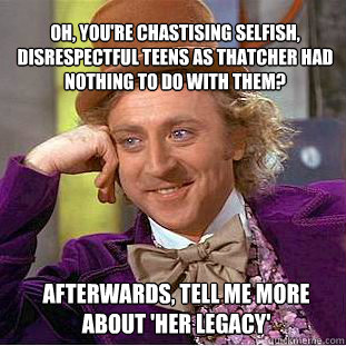 Oh, you're chastising selfish, disrespectful teens as thatcher had nothing to do with them? afterwards, tell me more about 'her legacy'  Willy Wonka Meme