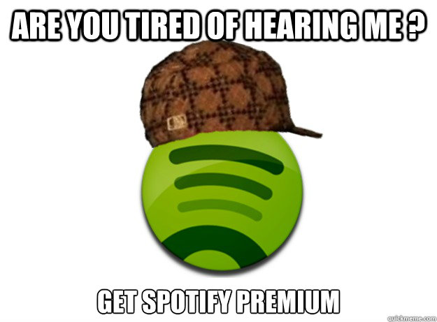 Are you Tired of hearing me ? Get spotify premium  - Are you Tired of hearing me ? Get spotify premium   Scumbag Spotify