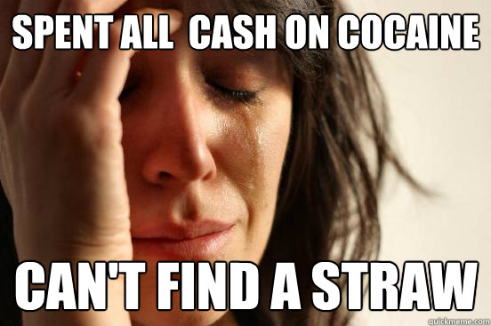 Spent all  Cash on Cocaine  Can't Find a Straw  First World Problems
