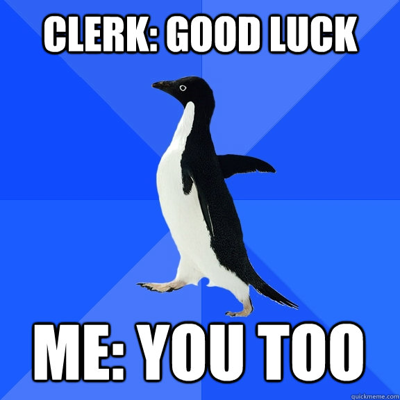 Clerk: Good luck Me: You too  Socially Awkward Penguin