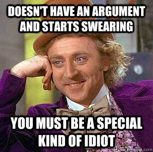 Doesn't have an argument and starts swearing You must be a special kind of idiot  Condescending Wonka