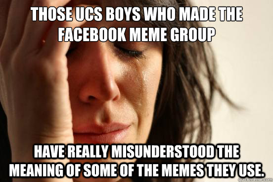 those ucs boys who made the facebook meme group have really misunderstood the meaning of some of the memes they use.  First World Problems