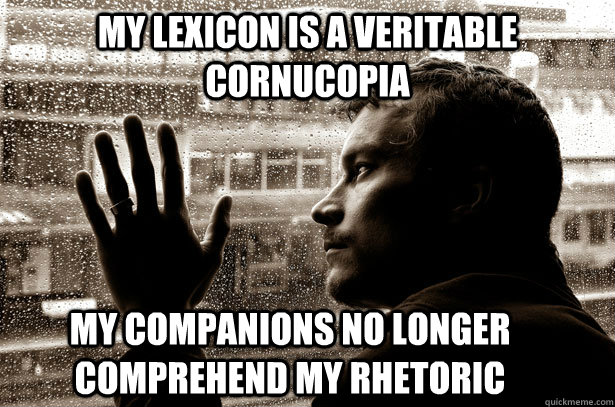 My lexicon is a veritable cornucopia My companions no longer comprehend my rhetoric  Over-Educated Problems