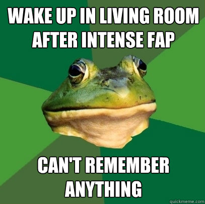 wake up in living room after intense fap can't remember anything  Foul Bachelor Frog
