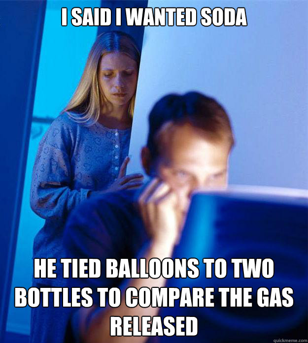 i said i wanted soda he tied balloons to two bottles to compare the gas released  Redditors Wife