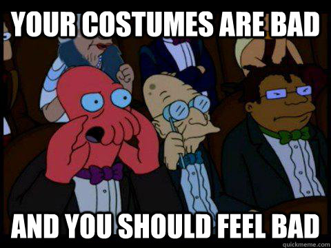 your costumes are bad  AND YOU SHOULD FEEL BAD  BREAKING BAD ZOIDBERG