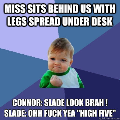 miss sits behind us with legs spread under desk connor: slade look brah !
slade: ohh fuck yea 