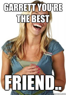 Garrett you're the best  Friend..  Friend Zone Fiona