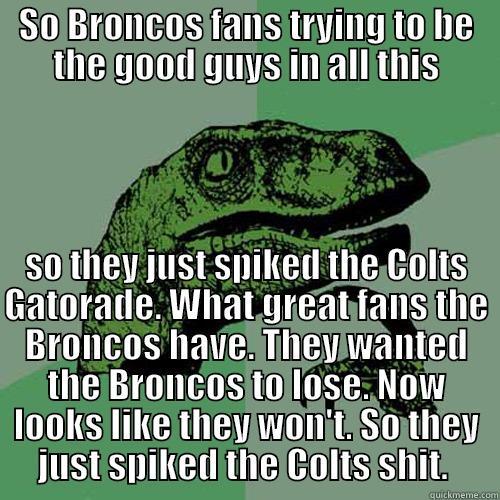 SO BRONCOS FANS TRYING TO BE THE GOOD GUYS IN ALL THIS SO THEY JUST SPIKED THE COLTS GATORADE. WHAT GREAT FANS THE BRONCOS HAVE. THEY WANTED THE BRONCOS TO LOSE. NOW LOOKS LIKE THEY WON'T. SO THEY JUST SPIKED THE COLTS SHIT.  Philosoraptor
