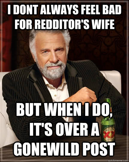 i dont always feel bad for redditor's wife but when i do, it's over a gonewild post  The Most Interesting Man In The World