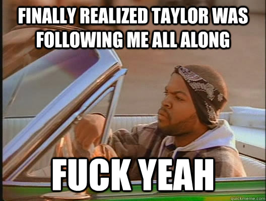 finally realized taylor was following me all along fuck yeah  today was a good day