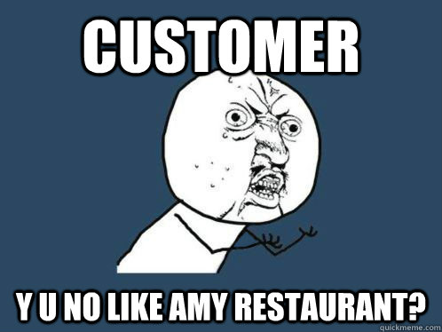 customer Y U no like amy restaurant? - customer Y U no like amy restaurant?  WHY U NO