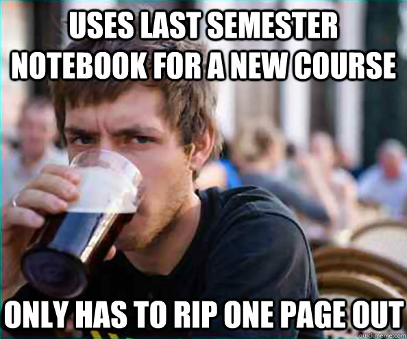 Uses last semester notebook for a new course only has to rip one page out  Virgin College Senior