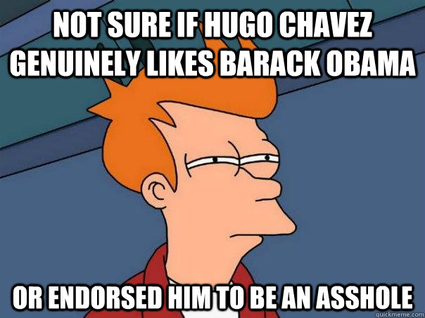 Not sure if Hugo Chavez genuinely likes Barack Obama Or endorsed him to be an asshole  Futurama Fry