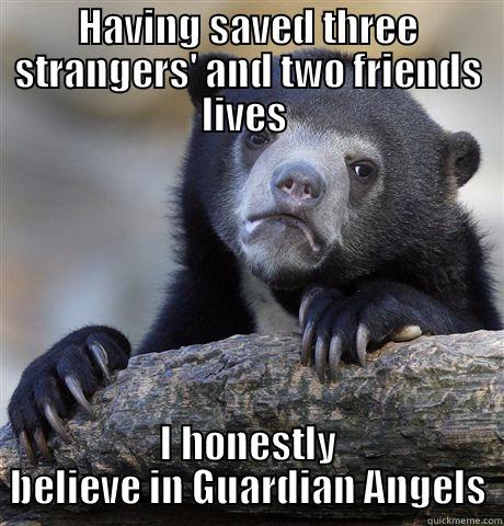 HAVING SAVED THREE STRANGERS' AND TWO FRIENDS LIVES  I HONESTLY BELIEVE IN GUARDIAN ANGELS Confession Bear