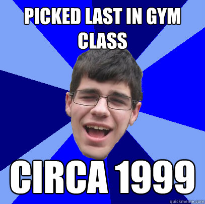 PIcked last in gym class circa 1999  Unathletic Average Kid