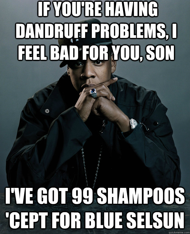  If you're having dandruff problems, I feel bad for you, son I've got 99 shampoos 'cept for blue selsun  Jay-Z 99 Problems