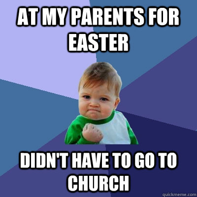 At my parents for Easter Didn't have to go to church  Success Kid