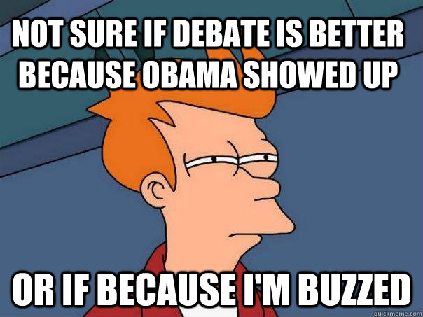 Not sure if debate is better because Obama showed up or if because I'm buzzed  Futurama Fry