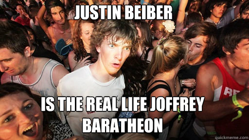 Justin Beiber
 Is the real life Joffrey Baratheon  Sudden Clarity Clarence