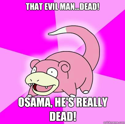That evil man...Dead! Osama, he's really dead!  Slowpoke