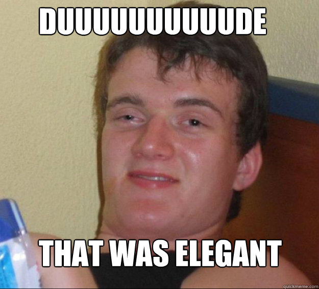 Duuuuuuuuuude that was elegant  10guy