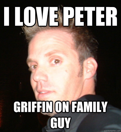 I love Peter Griffin on Family Guy - I love Peter Griffin on Family Guy  idunnolol