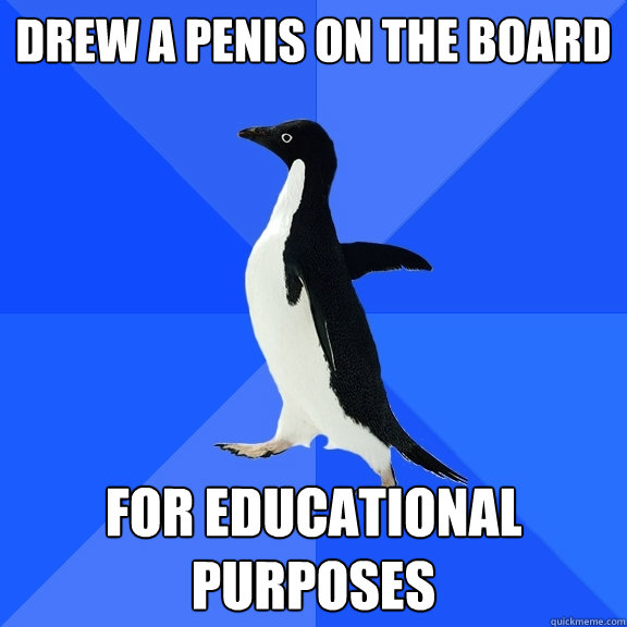 drew a penis on the board for educational purposes  Socially Awkward Penguin