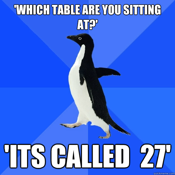 'Which table are you sitting at?' 'its called  27'  Socially Awkward Penguin