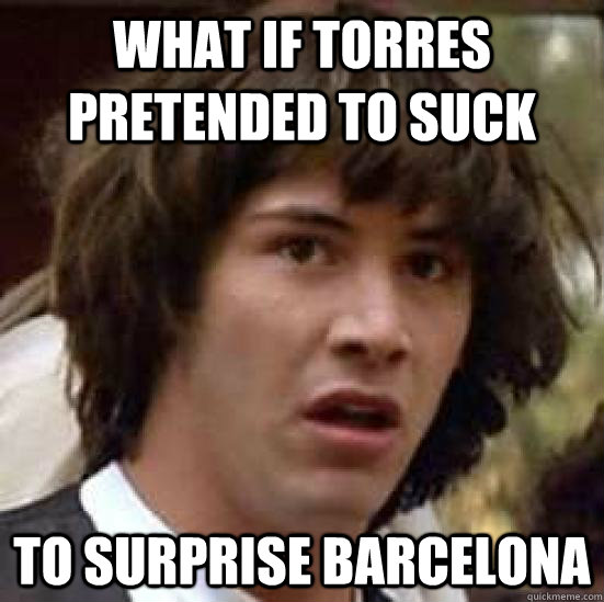 What if Torres pretended to suck to surprise Barcelona  conspiracy keanu