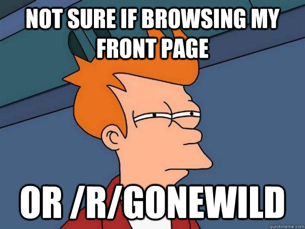 Not sure if browsing my front page or /r/gonewild  Futurama Fry