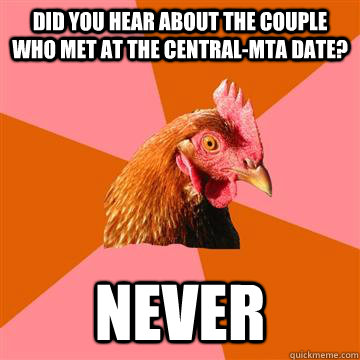 did you hear about the couple who met at the central-mta date? never  Anti-Joke Chicken
