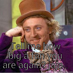  TELL ME HOW BIG A FAN YOU ARE AGAIN? JAJA.. Condescending Wonka
