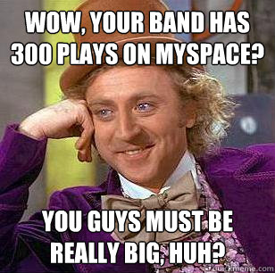 Wow, your band has 300 plays on myspace? You guys must be really big, huh? - Wow, your band has 300 plays on myspace? You guys must be really big, huh?  Condescending Wonka
