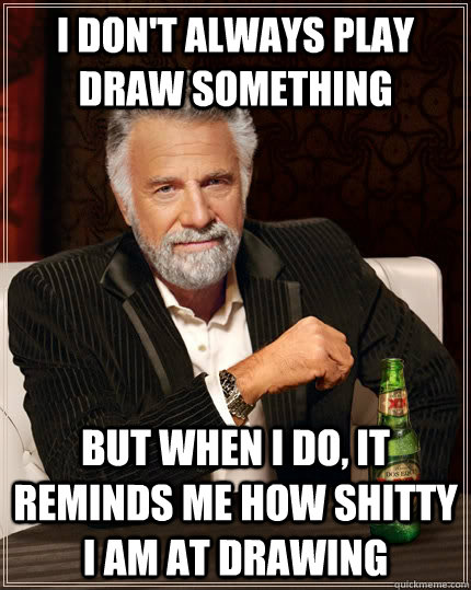 I don't always play draw something But when I do, it reminds me how shitty i am at drawing  The Most Interesting Man In The World