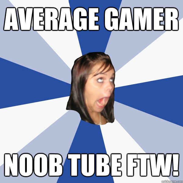 Average Gamer Noob tube FTW!  Annoying Facebook Girl