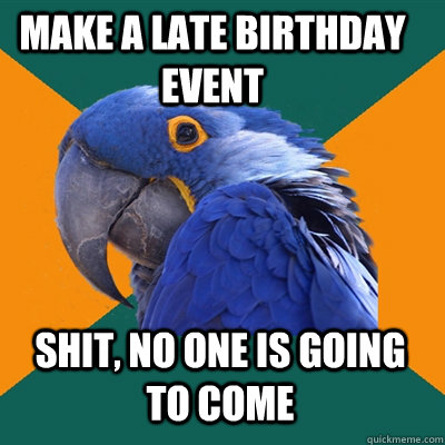 Make a late birthday event Shit, No one is going to come  Paranoid Parrot