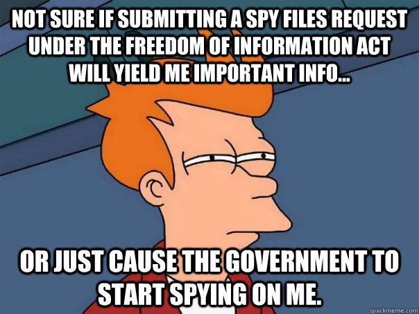 Not sure if submitting a spy files request under the Freedom of Information Act will yield me important info... or just cause the government to start spying on me. - Not sure if submitting a spy files request under the Freedom of Information Act will yield me important info... or just cause the government to start spying on me.  Futurama Fry