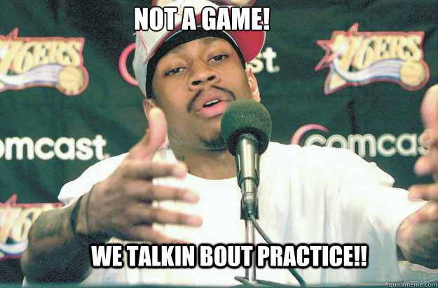 We talkin bout PractICE!! Not a game! Not a Game  