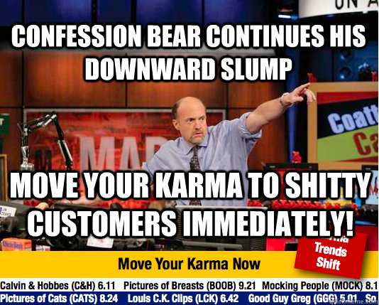 confession bear continues his downward slump move your karma to shitty customers immediately! - confession bear continues his downward slump move your karma to shitty customers immediately!  Mad Karma with Jim Cramer