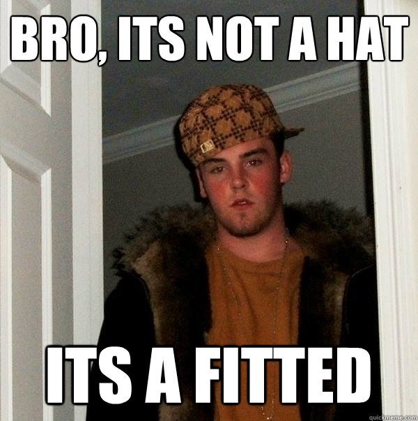 Bro, its not a hat Its a fitted  Scumbag Steve