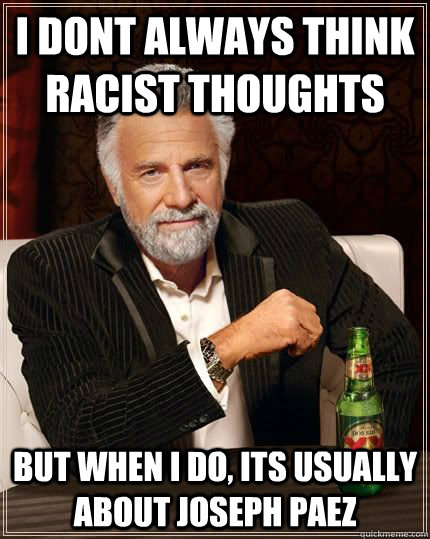 i dont always think racist thoughts but when i do, its usually about joseph paez  The Most Interesting Man In The World